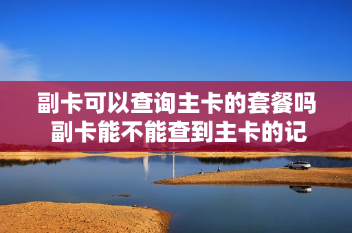 副卡可以查询主卡的套餐吗 副卡能不能查到主卡的记录