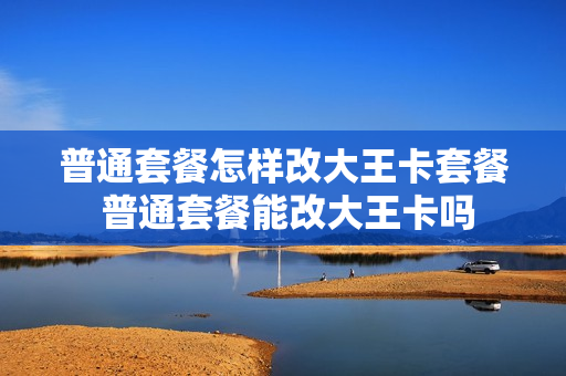 普通套餐怎样改大王卡套餐 普通套餐能改大王卡吗