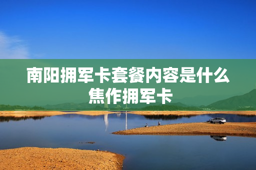 南阳拥军卡套餐内容是什么 焦作拥军卡