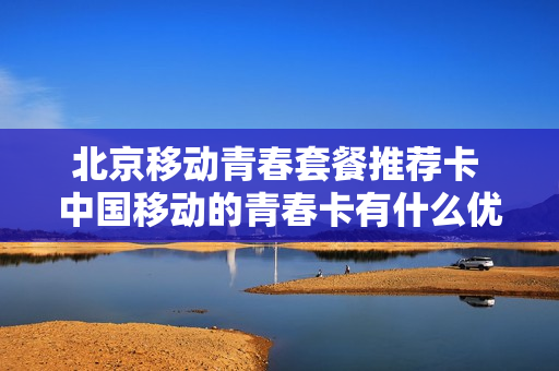 北京移动青春套餐推荐卡 中国移动的青春卡有什么优惠