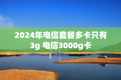 2024年电信套餐多卡只有3g 电信3000g卡