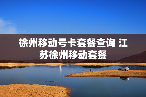 徐州移动号卡套餐查询 江苏徐州移动套餐