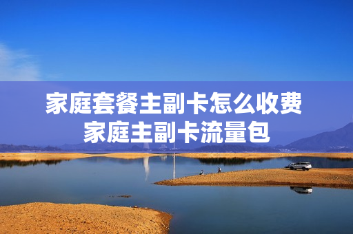 家庭套餐主副卡怎么收费 家庭主副卡流量包