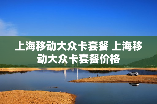 上海移动大众卡套餐 上海移动大众卡套餐价格
