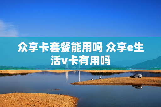 众享卡套餐能用吗 众享e生活v卡有用吗