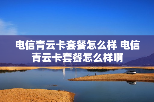 电信青云卡套餐怎么样 电信青云卡套餐怎么样啊