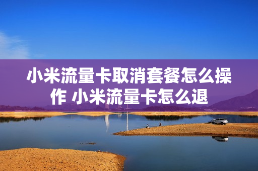 小米流量卡取消套餐怎么操作 小米流量卡怎么退