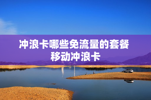 冲浪卡哪些免流量的套餐 移动冲浪卡