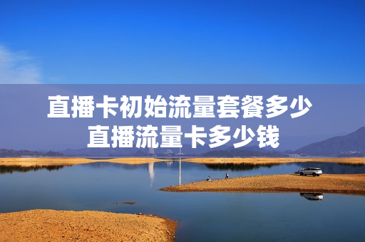 直播卡初始流量套餐多少 直播流量卡多少钱