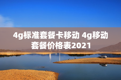 4g标准套餐卡移动 4g移动套餐价格表2021