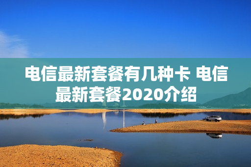 电信最新套餐有几种卡 电信最新套餐2020介绍