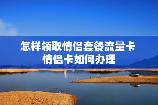 怎样领取情侣套餐流量卡 情侣卡如何办理