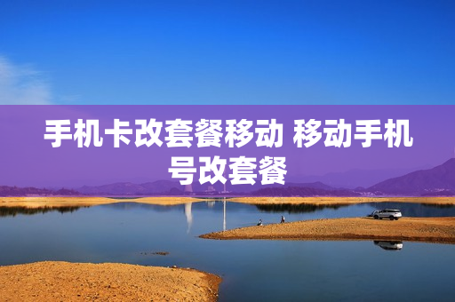 手机卡改套餐移动 移动手机号改套餐