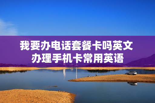 我要办电话套餐卡吗英文 办理手机卡常用英语