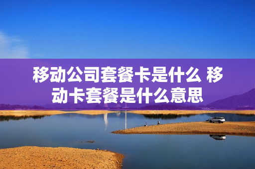 移动公司套餐卡是什么 移动卡套餐是什么意思