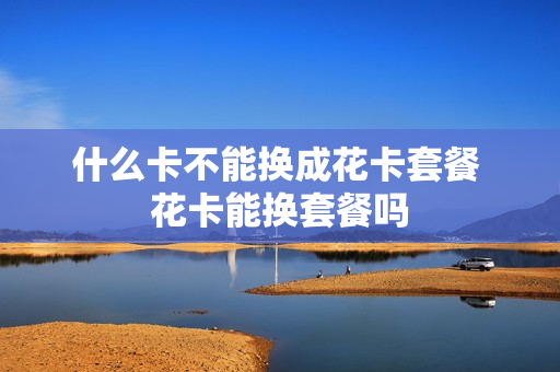 什么卡不能换成花卡套餐 花卡能换套餐吗