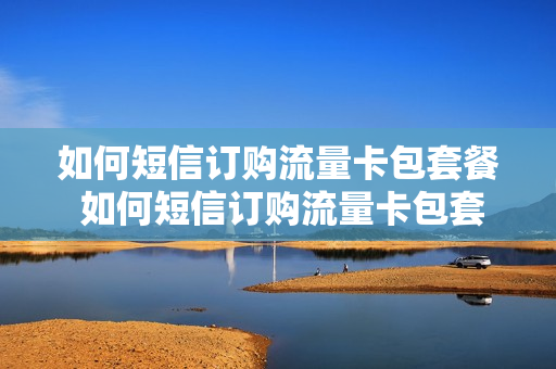 如何短信订购流量卡包套餐 如何短信订购流量卡包套餐业务