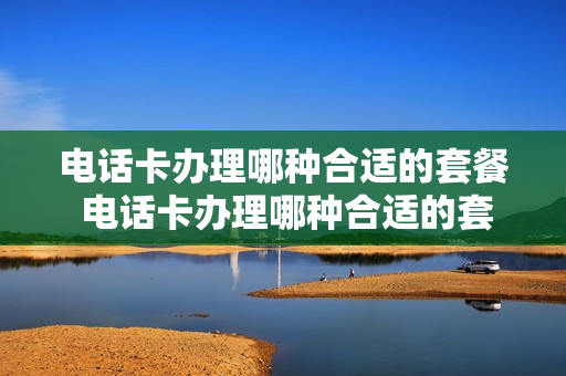 电话卡办理哪种合适的套餐 电话卡办理哪种合适的套餐好