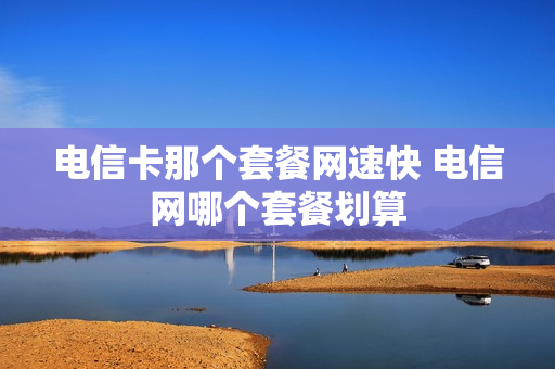 电信卡那个套餐网速快 电信网哪个套餐划算