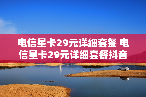 电信星卡29元详细套餐 电信星卡29元详细套餐抖音免流量吗