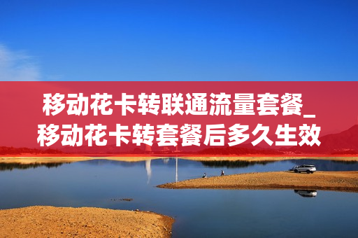 移动花卡转联通流量套餐_移动花卡转套餐后多久生效
