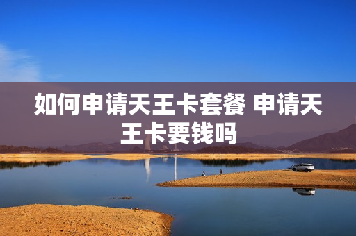 如何申请天王卡套餐 申请天王卡要钱吗