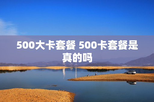 500大卡套餐 500卡套餐是真的吗