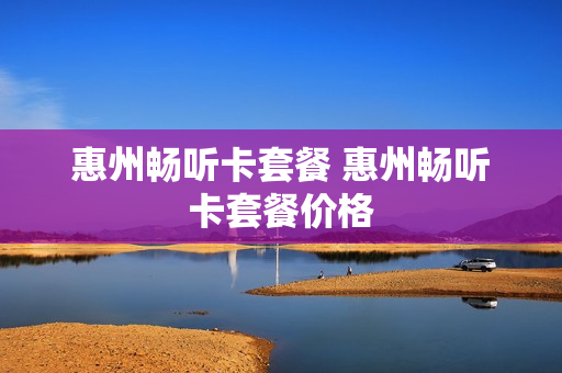 惠州畅听卡套餐 惠州畅听卡套餐价格