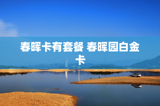 春晖卡有套餐 春晖园白金卡