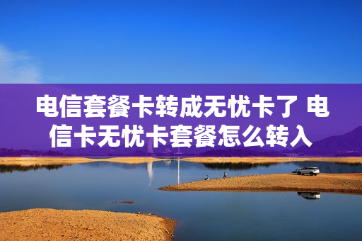 电信套餐卡转成无忧卡了 电信卡无忧卡套餐怎么转入