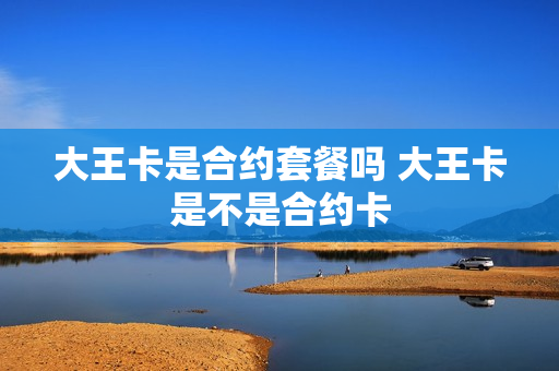 大王卡是合约套餐吗 大王卡是不是合约卡