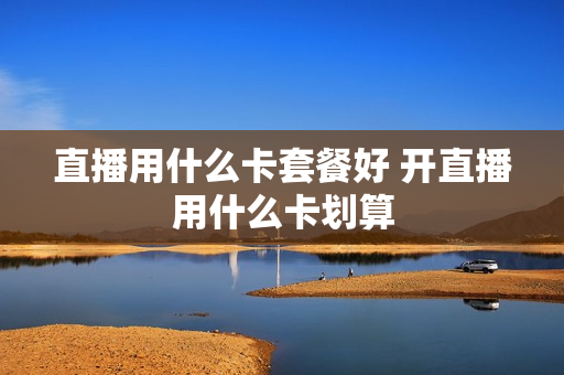 直播用什么卡套餐好 开直播用什么卡划算