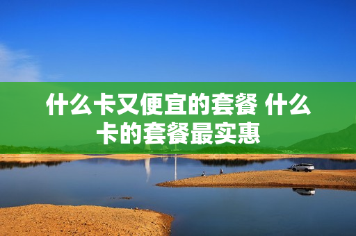 什么卡又便宜的套餐 什么卡的套餐最实惠