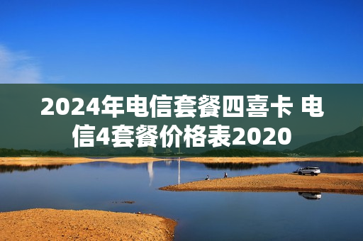 2024年电信套餐四喜卡 电信4套餐价格表2020