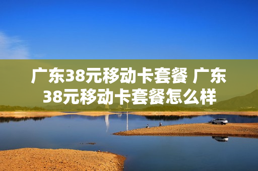 广东38元移动卡套餐 广东38元移动卡套餐怎么样