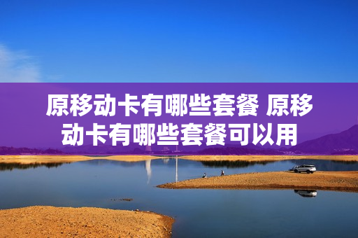 原移动卡有哪些套餐 原移动卡有哪些套餐可以用