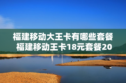 福建移动大王卡有哪些套餐 福建移动王卡18元套餐2018升级版