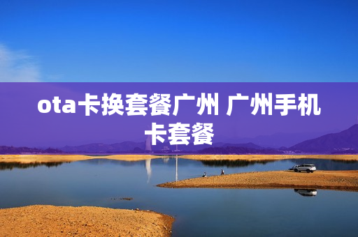 ota卡换套餐广州 广州手机卡套餐