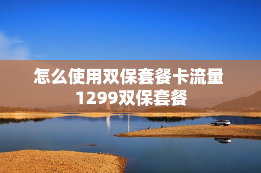 怎么使用双保套餐卡流量 1299双保套餐