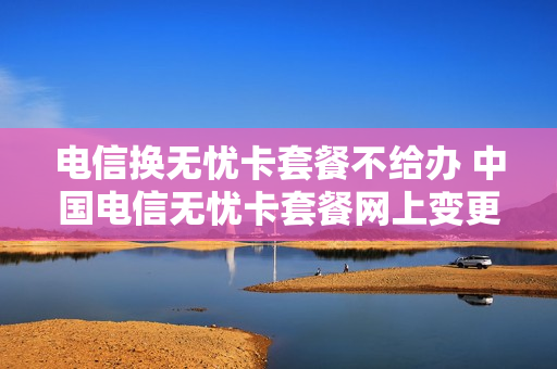 电信换无忧卡套餐不给办 中国电信无忧卡套餐网上变更