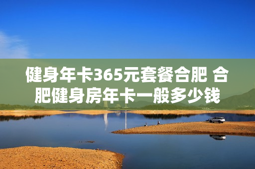健身年卡365元套餐合肥 合肥健身房年卡一般多少钱