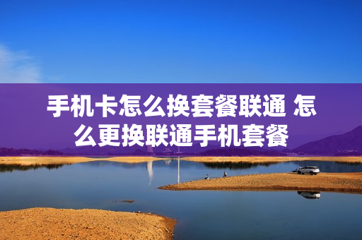 手机卡怎么换套餐联通 怎么更换联通手机套餐