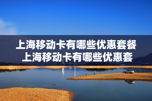 上海移动卡有哪些优惠套餐 上海移动卡有哪些优惠套餐的