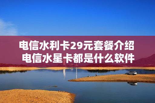 电信水利卡29元套餐介绍 电信水星卡都是什么软件