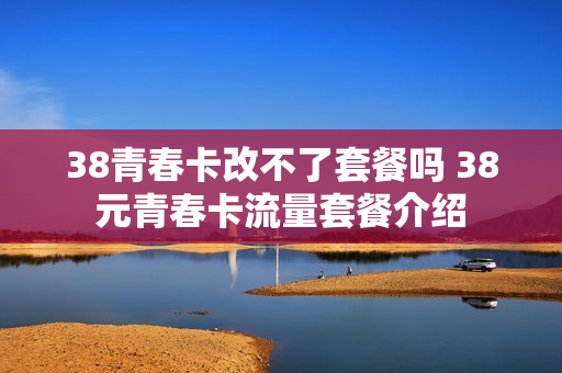 38青春卡改不了套餐吗 38元青春卡流量套餐介绍