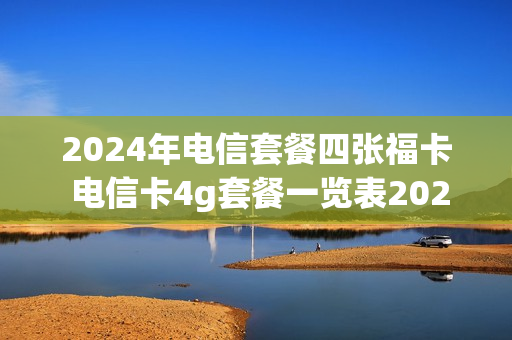 2024年电信套餐四张福卡 电信卡4g套餐一览表2020