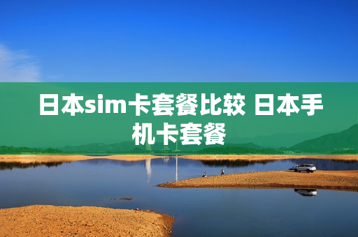 日本sim卡套餐比较 日本手机卡套餐