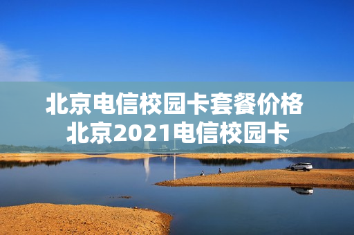 北京电信校园卡套餐价格 北京2021电信校园卡