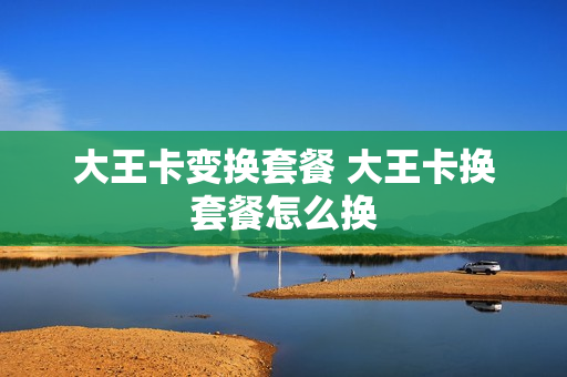 大王卡变换套餐 大王卡换套餐怎么换