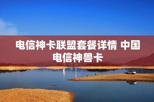 电信神卡联盟套餐详情 中国电信神兽卡